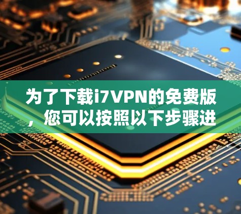 为了下载i7VPN的免费版,您可以按照以下步骤进行 为了下载i7VPN的免费版,您可以按照以下步骤进行