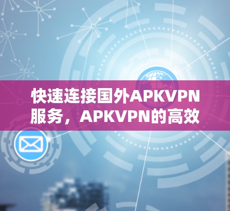 快速连接国外APKVPN服务,APKVPN的高效连接技巧 快速连接国外APKVPN服务,APKVPN的高效连接技巧