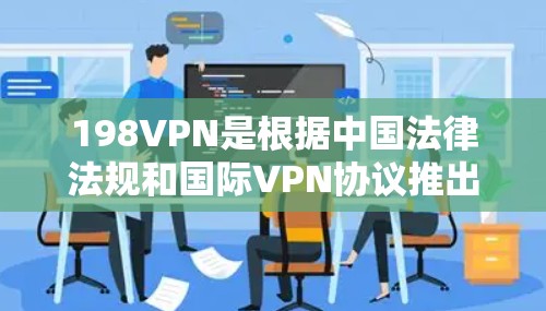198VPN是根据中国法律法规和国际VPN协议推出的中国本土官方VPN软件，旨在为用户提供安全、便捷的VPN访问方式。以下是关于198VPN的详细介绍