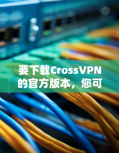要下载CrossVPN的官方版本，您可以按照以下步骤操作