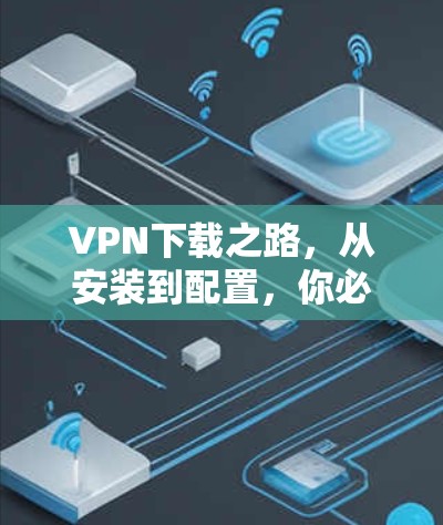 VPN下载之路,从安装到配置,你必须知道的步骤 VPN下载之路,从安装到配置,你必须知道的步骤