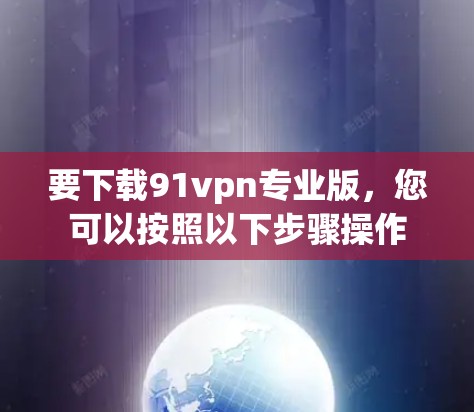 要下载91vpn专业版,您可以按照以下步骤操作 要下载91vpn专业版,您可以按照以下步骤操作
