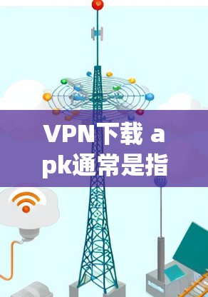 VPN下载 apk通常是指在手机上下载并安装一个用于VPN服务的apk应用。以下是一些常见的VPN应用及其下载方法 VPN下载 apk通常是指在手机上下载并安装一个用于VPN服务的apk应用。以下是一些常见的VPN应用及其下载方法