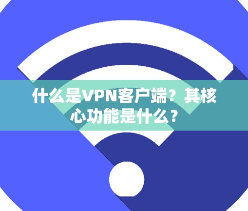 什么是VPN客户端？其核心功能是什么？
