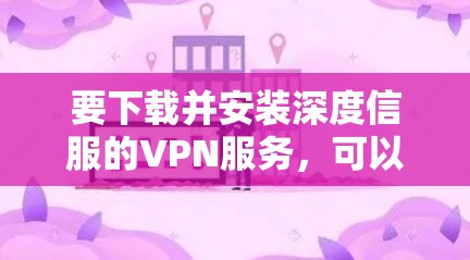 要下载并安装深度信服的VPN服务,可以按照以下步骤进行 要下载并安装深度信服的VPN服务,可以按照以下步骤进行