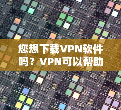 您想下载VPN软件吗？VPN可以帮助您在线访问网络资源，避免被网页广告和钓鱼攻击所困扰。以下是几种常见的VPN推荐软件