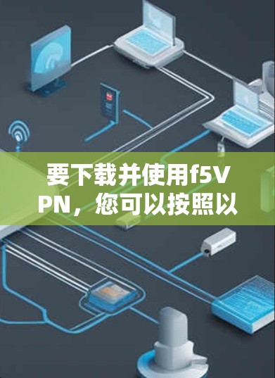 要下载并使用f5VPN,您可以按照以下步骤进行 要下载并使用f5VPN,您可以按照以下步骤进行