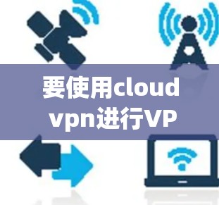 要使用cloud vpn进行VPN连接，您可以按照以下步骤操作