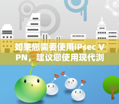 如果您需要使用IPsec VPN，建议您使用现代浏览器（如Chrome、Firefox、Safari）因为这些浏览器提供了更稳定和更常用的网络服务。如果您已经使用IE11，可以通过以下步骤进行配置