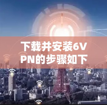 下载并安装6VPN的步骤如下