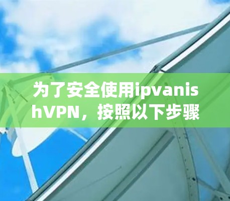 为了安全使用ipvanishVPN,按照以下步骤操作 为了安全使用ipvanishVPN,按照以下步骤操作