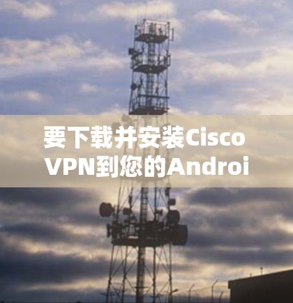 要下载并安装Cisco VPN到您的Android设备上，您可以按照以下步骤进行