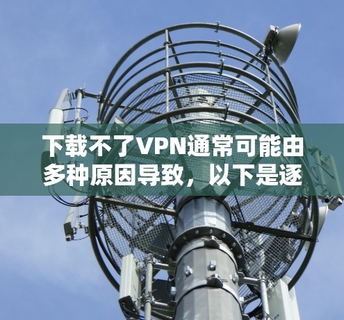 下载不了VPN通常可能由多种原因导致，以下是逐步排查和解决的方法