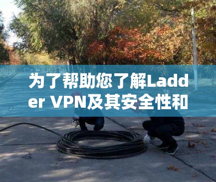 为了帮助您了解Ladder VPN及其安全性和需求，以下是详细的步骤和建议