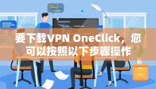 要下载VPN OneClick,您可以按照以下步骤操作 要下载VPN OneClick,您可以按照以下步骤操作