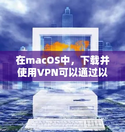 在macOS中，下载并使用VPN可以通过以下步骤进行操作