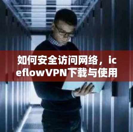 如何安全访问网络，iceflowVPN下载与使用指南