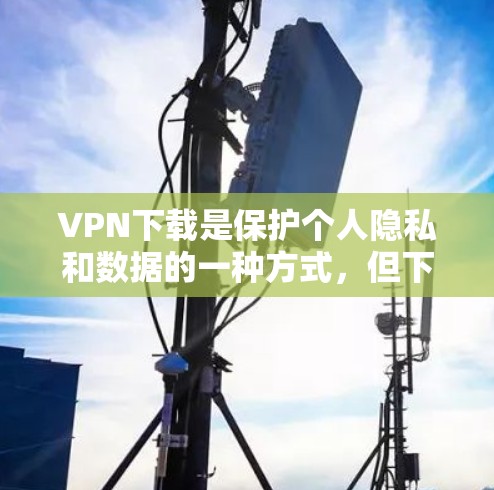 VPN下载是保护个人隐私和数据的一种方式，但下载过程中也存在一定的安全性和风险因素。以下是一些建议和注意事项，帮助您 safer地进行VPN下载