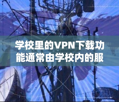 学校里的VPN下载功能通常由学校内的服务器系统提供，以下是详细的步骤和注意事项