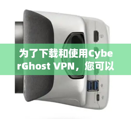为了下载和使用CyberGhost VPN，您可以按照以下步骤操作