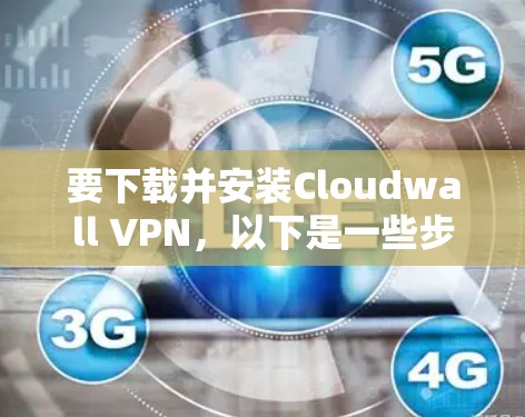 要下载并安装Cloudwall VPN，以下是一些步骤说明