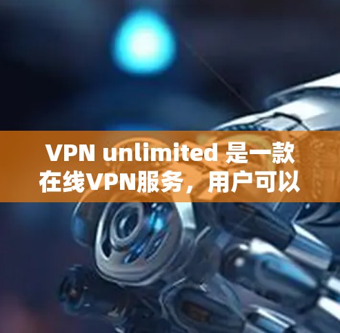 VPN unlimited 是一款在线VPN服务，用户可以在网页上下载并使用。以下是使用 VPN unlimited 下载网站的操作步骤