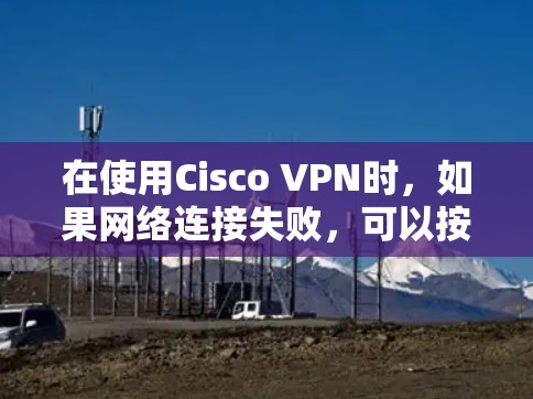 在使用Cisco VPN时，如果网络连接失败，可以按照以下步骤进行检查和修复