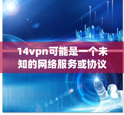 14vpn可能是一个未知的网络服务或协议，或者是一个误写。为了提供准确的信息，建议您