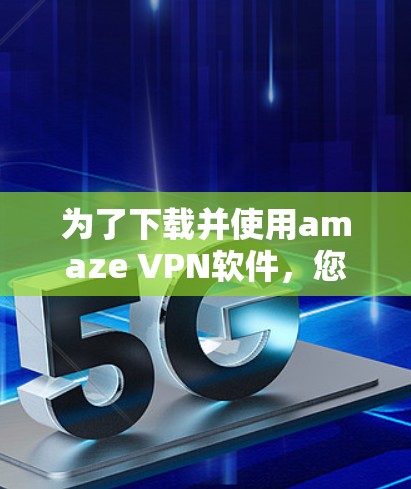 为了下载并使用amaze VPN软件，您可以按照以下步骤进行操作