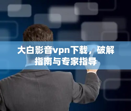 大白影音vpn下载，破解指南与专家指导