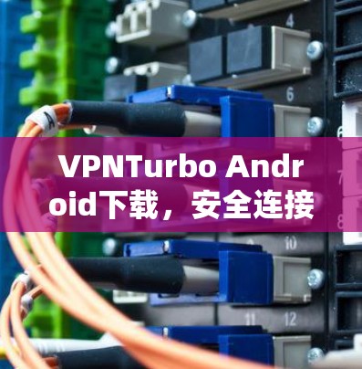 VPNTurbo Android下载,安全连接,提升体验,保护隐私 VPNTurbo Android下载,安全连接,提升体验,保护隐私