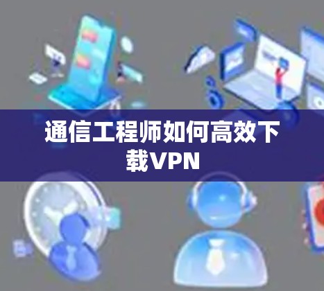 通信工程师如何高效下载VPN 通信工程师如何高效下载VPN