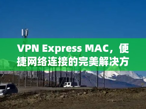 VPN Express MAC，便捷网络连接的完美解决方案