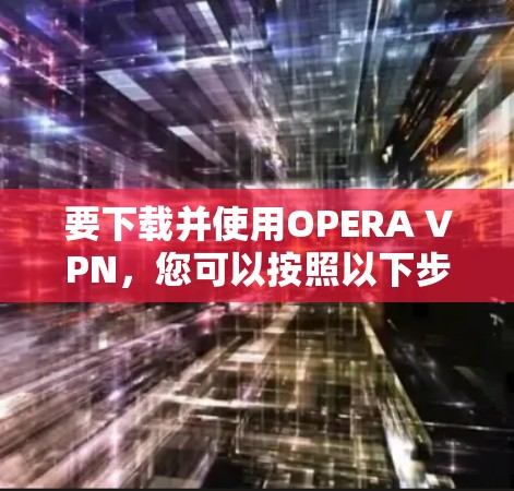 要下载并使用OPERA VPN，您可以按照以下步骤进行