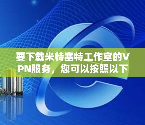 要下载米特塞特工作室的VPN服务，您可以按照以下步骤进行
