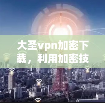 大圣vpn加密下载，利用加密技术轻松获取隐藏文件