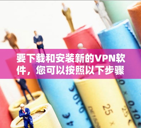 要下载和安装新的VPN软件，您可以按照以下步骤进行