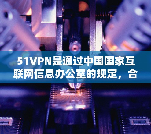 51VPN是通过中国国家互联网信息办公室的规定,合法、免费、安全提供VPN服务的网站。以下是为你提供的51VPN的官方下载链接和使用指南 51VPN是通过中国国家互联网信息办公室的规定,合法、免费、安全提供VPN服务的网站。以下是为你提供的51VPN的官方下载链接和使用指南