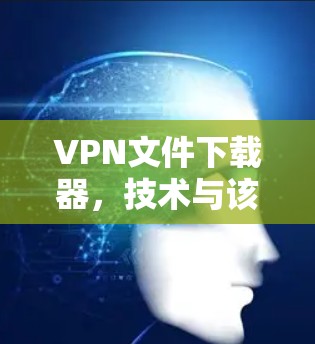 VPN文件下载器，技术与该怎么用？
