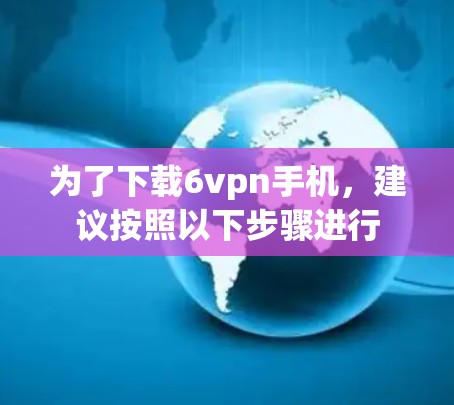 为了下载6vpn手机，建议按照以下步骤进行