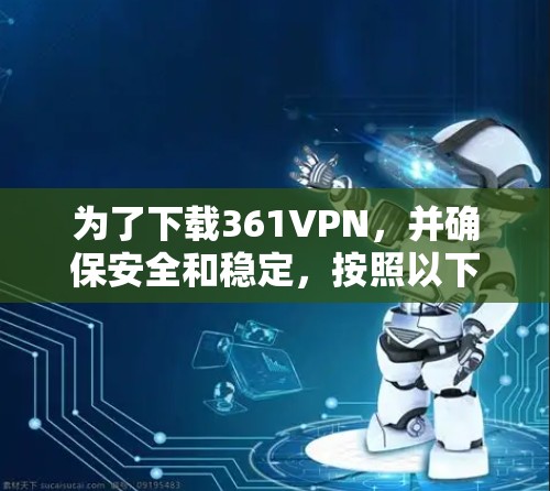 为了下载361VPN，并确保安全和稳定，按照以下步骤进行