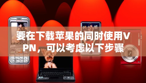 要在下载苹果的同时使用VPN,可以考虑以下步骤 要在下载苹果的同时使用VPN,可以考虑以下步骤