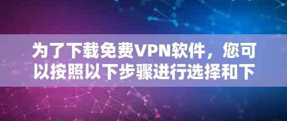 为了下载免费VPN软件，您可以按照以下步骤进行选择和下载