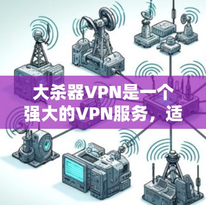 大杀器VPN是一个强大的VPN服务，适合希望通过网络进行视频通话或在线游戏的用户。以下是使用大杀器VPN的步骤指南