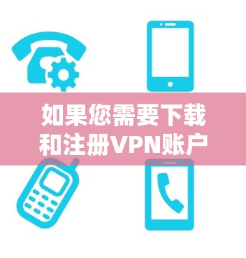 如果您需要下载和注册VPN账户，请按照以下步骤操作