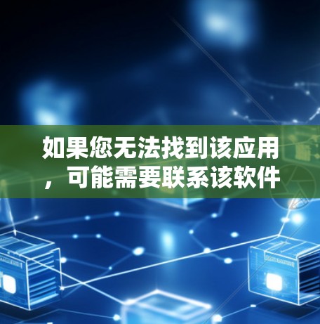 如果您无法找到该应用，可能需要联系该软件的开发者或客服获取帮助