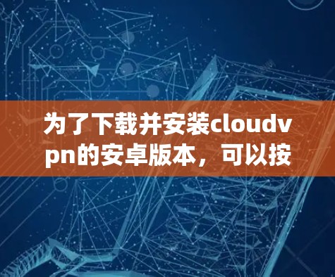 为了下载并安装cloudvpn的安卓版本，可以按照以下步骤进行