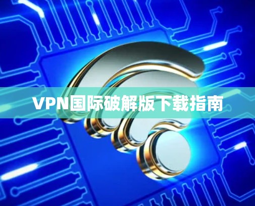 VPN国际破解版下载指南