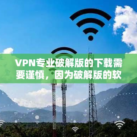 VPN专业破解版的下载需要谨慎，因为破解版的软件可能存在安全问题。以下是一些专业和安全的VPN软件推荐，您可以在这些软件中找到适合的VPN解决方案