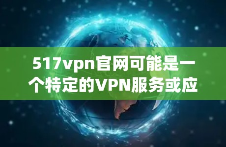517vpn官网可能是一个特定的VPN服务或应用，但目前没有提供下载链接。以下是可能的解决步骤